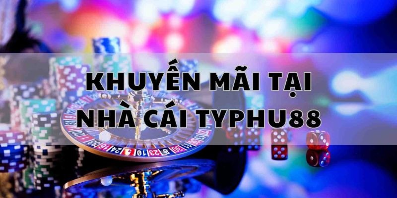 Các khuyến mãi & ưu đãi nổi bật tại nhà cái trực tuyến Typhu88